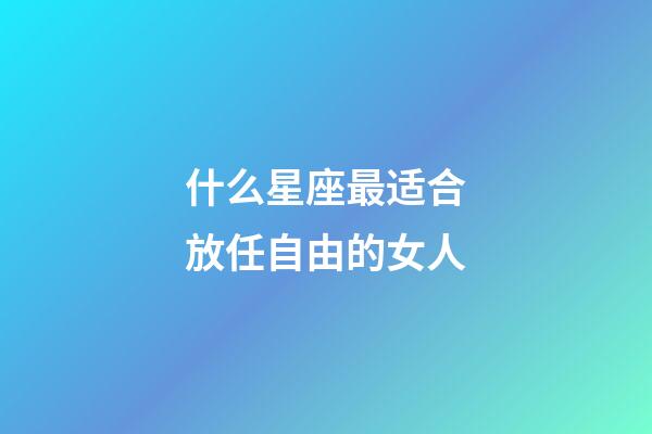 什么星座最适合放任自由的女人-第1张-星座运势-玄机派