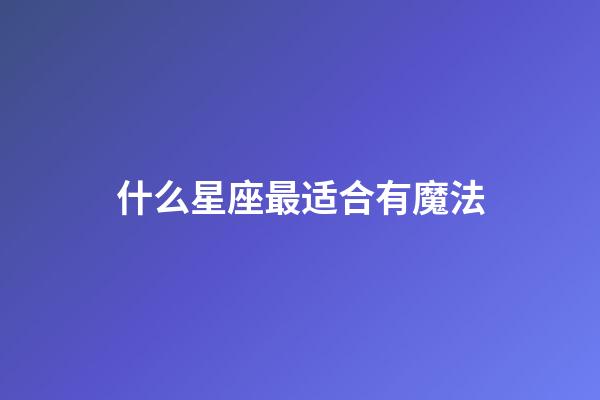 什么星座最适合有魔法-第1张-星座运势-玄机派