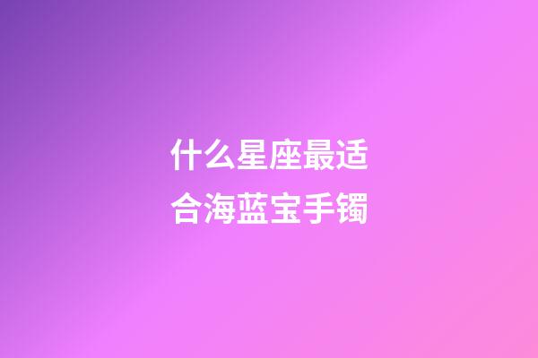 什么星座最适合海蓝宝手镯-第1张-星座运势-玄机派