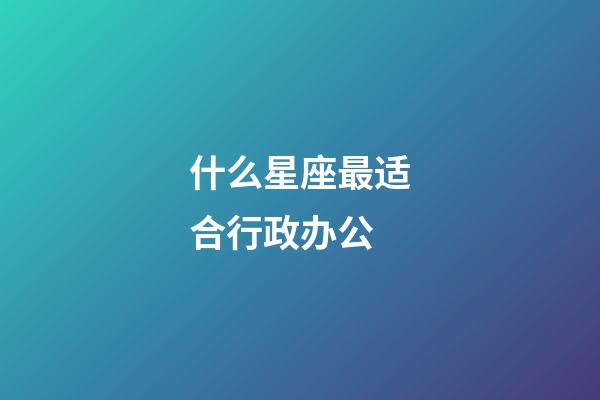 什么星座最适合行政办公-第1张-星座运势-玄机派
