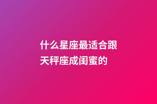 什么星座最适合跟天秤座成闺蜜的-第1张-星座运势-玄机派