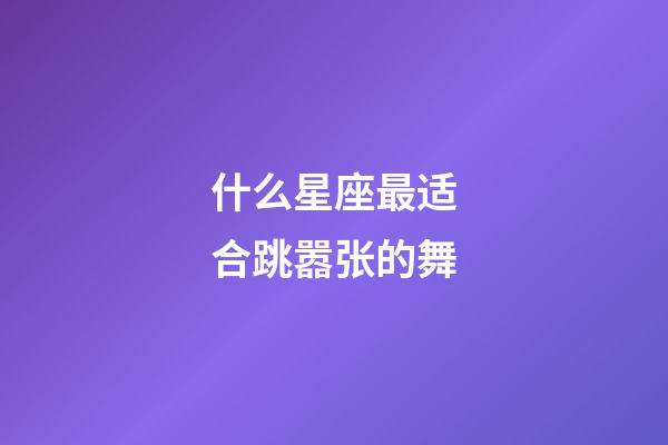 什么星座最适合跳嚣张的舞-第1张-星座运势-玄机派