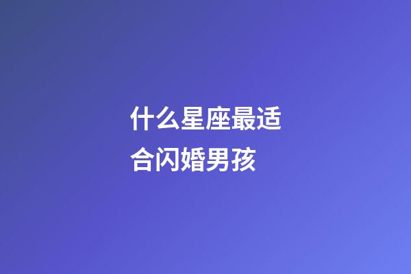 什么星座最适合闪婚男孩-第1张-星座运势-玄机派