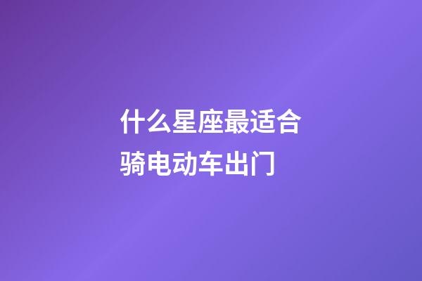 什么星座最适合骑电动车出门