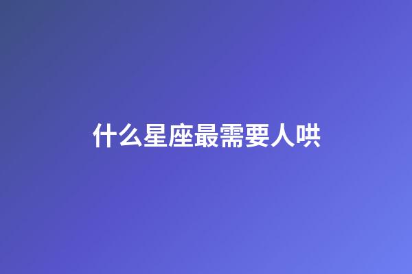 什么星座最需要人哄-第1张-星座运势-玄机派