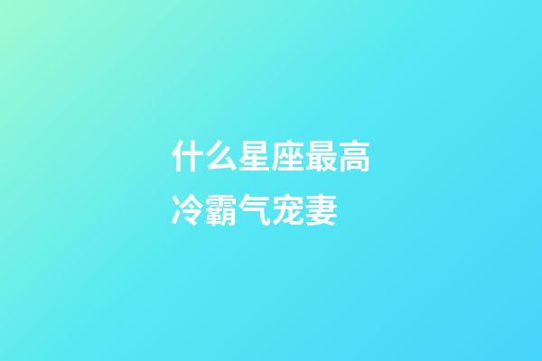 什么星座最高冷霸气宠妻-第1张-星座运势-玄机派