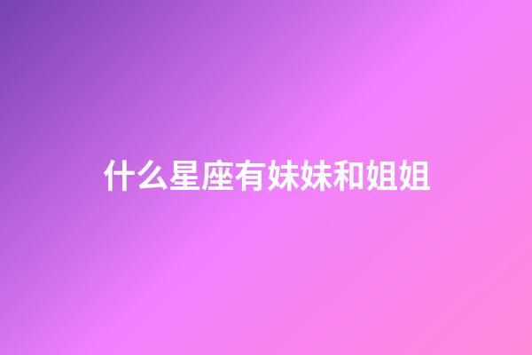 什么星座有妹妹和姐姐-第1张-星座运势-玄机派