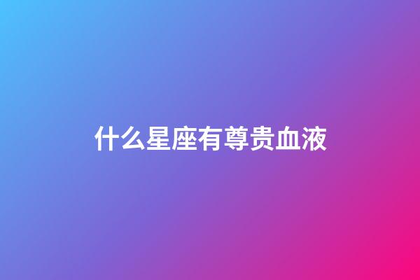 什么星座有尊贵血液-第1张-星座运势-玄机派