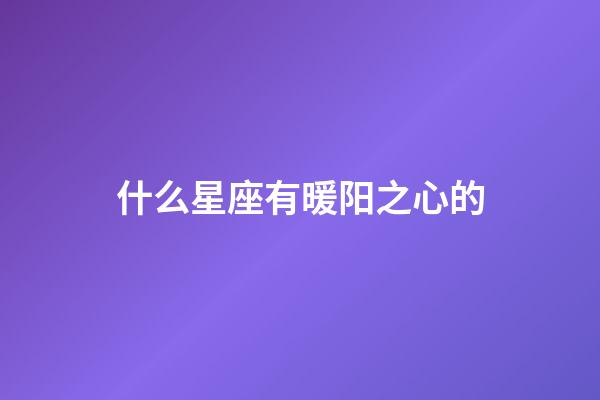 什么星座有暖阳之心的-第1张-星座运势-玄机派