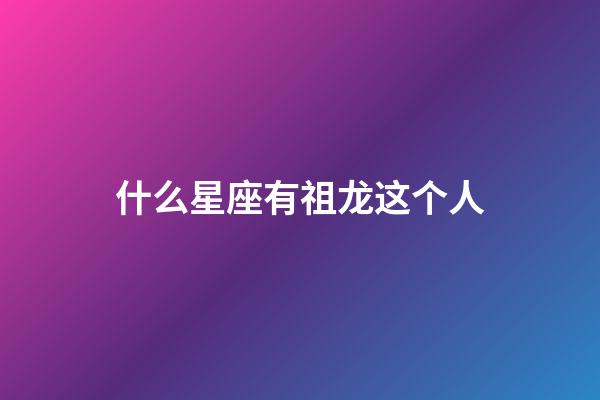 什么星座有祖龙这个人-第1张-星座运势-玄机派