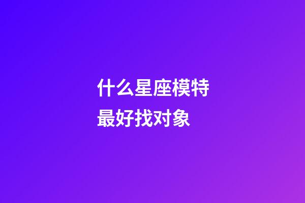 什么星座模特最好找对象-第1张-星座运势-玄机派