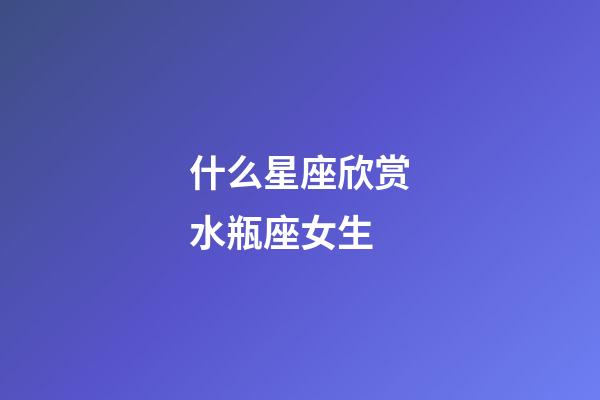 什么星座欣赏水瓶座女生-第1张-星座运势-玄机派