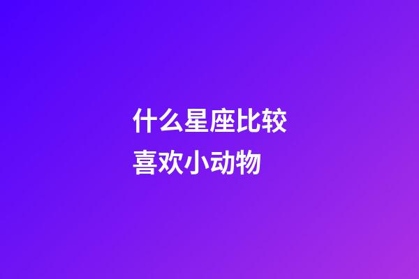 什么星座比较喜欢小动物-第1张-星座运势-玄机派