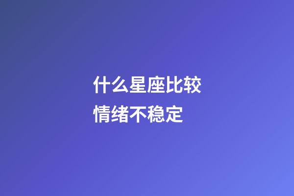 什么星座比较情绪不稳定-第1张-星座运势-玄机派