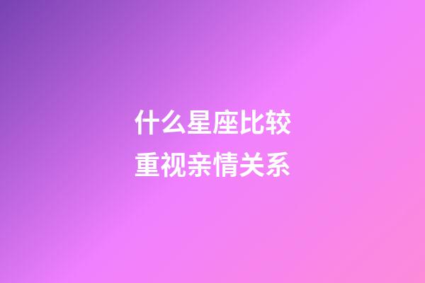 什么星座比较重视亲情关系-第1张-星座运势-玄机派