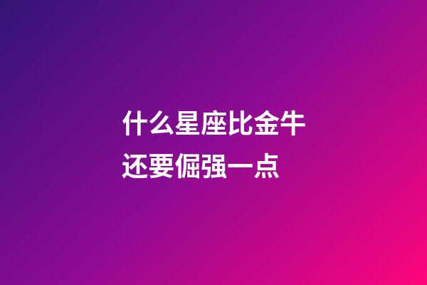 什么星座比金牛还要倔强一点-第1张-星座运势-玄机派