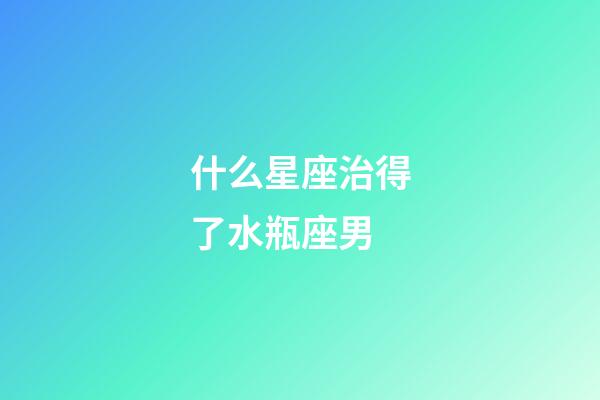 什么星座治得了水瓶座男-第1张-星座运势-玄机派