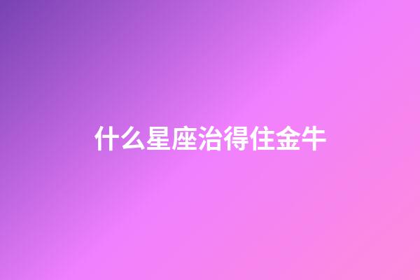 什么星座治得住金牛-第1张-星座运势-玄机派