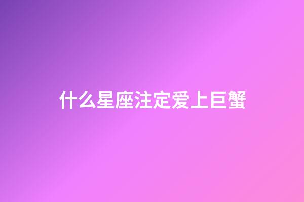 什么星座注定爱上巨蟹-第1张-星座运势-玄机派