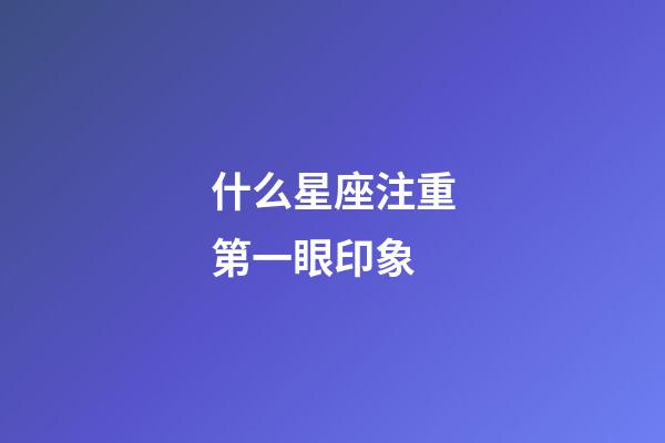 什么星座注重第一眼印象-第1张-星座运势-玄机派