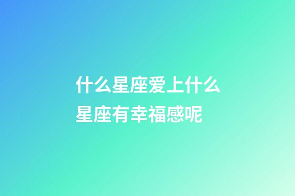 什么星座爱上什么星座有幸福感呢-第1张-星座运势-玄机派
