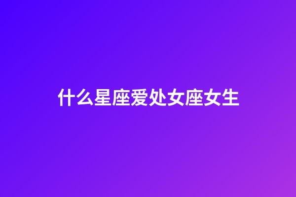 什么星座爱处女座女生-第1张-星座运势-玄机派