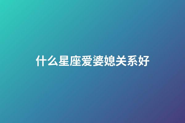 什么星座爱婆媳关系好