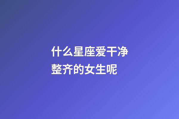 什么星座爱干净整齐的女生呢-第1张-星座运势-玄机派