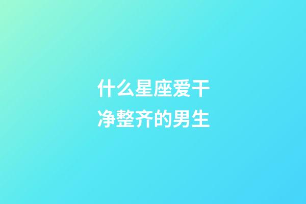 什么星座爱干净整齐的男生-第1张-星座运势-玄机派