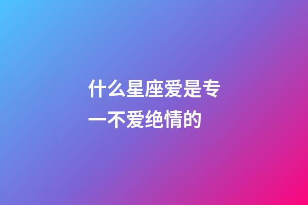 什么星座爱是专一不爱绝情的-第1张-星座运势-玄机派