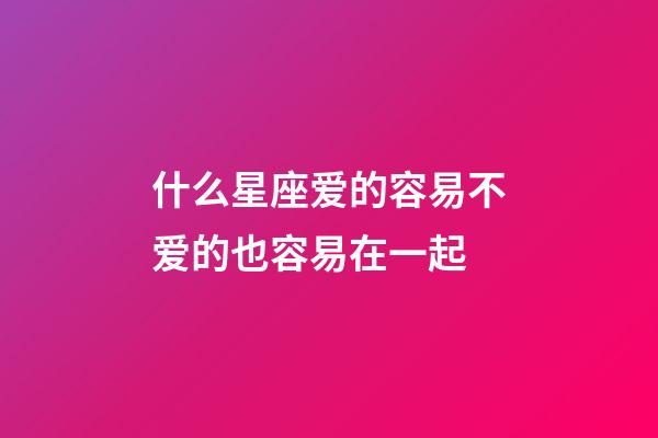 什么星座爱的容易不爱的也容易在一起-第1张-星座运势-玄机派