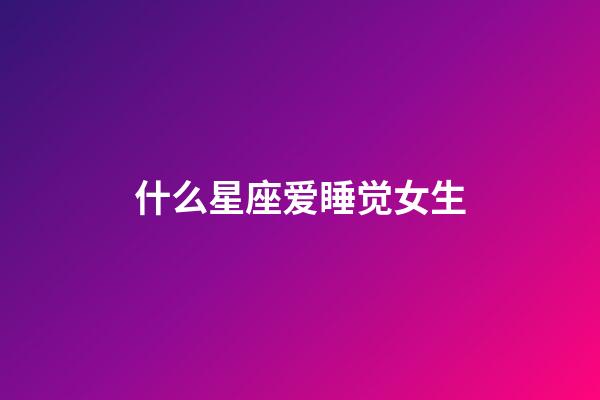 什么星座爱睡觉女生-第1张-星座运势-玄机派