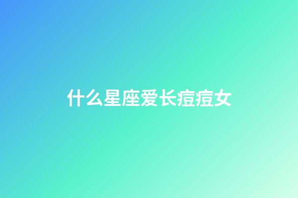 什么星座爱长痘痘女-第1张-星座运势-玄机派