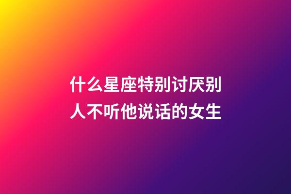 什么星座特别讨厌别人不听他说话的女生-第1张-星座运势-玄机派
