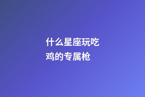 什么星座玩吃鸡的专属枪-第1张-星座运势-玄机派
