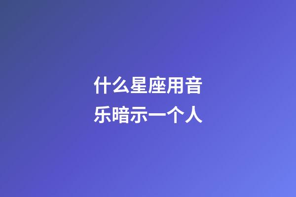 什么星座用音乐暗示一个人-第1张-星座运势-玄机派