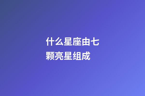 什么星座由七颗亮星组成-第1张-星座运势-玄机派