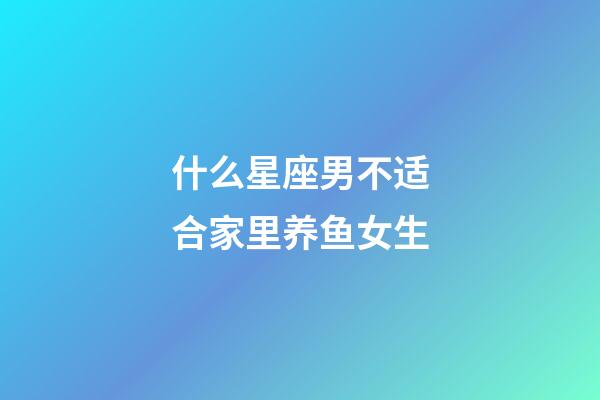 什么星座男不适合家里养鱼女生-第1张-星座运势-玄机派