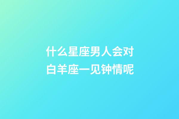 什么星座男人会对白羊座一见钟情呢-第1张-星座运势-玄机派