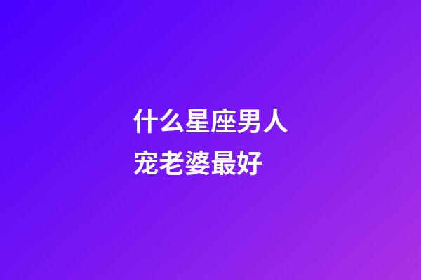 什么星座男人宠老婆最好-第1张-星座运势-玄机派