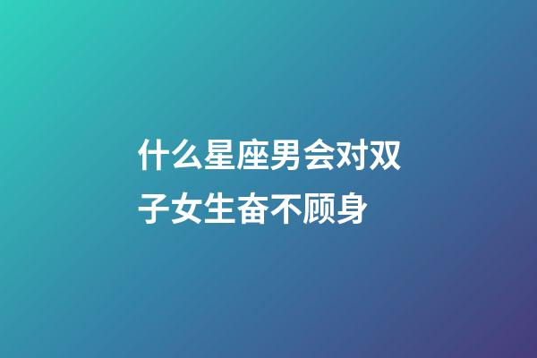 什么星座男会对双子女生奋不顾身-第1张-星座运势-玄机派