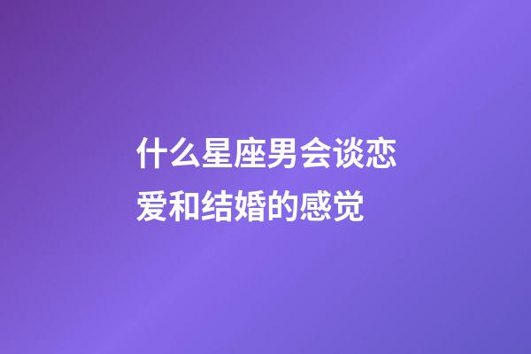 什么星座男会谈恋爱和结婚的感觉-第1张-星座运势-玄机派