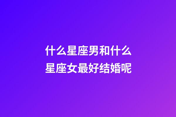什么星座男和什么星座女最好结婚呢-第1张-星座运势-玄机派