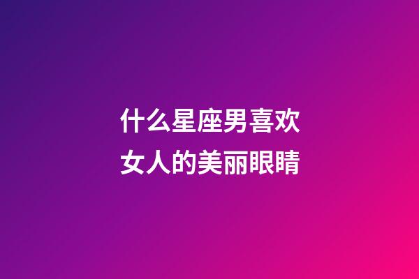 什么星座男喜欢女人的美丽眼睛-第1张-星座运势-玄机派