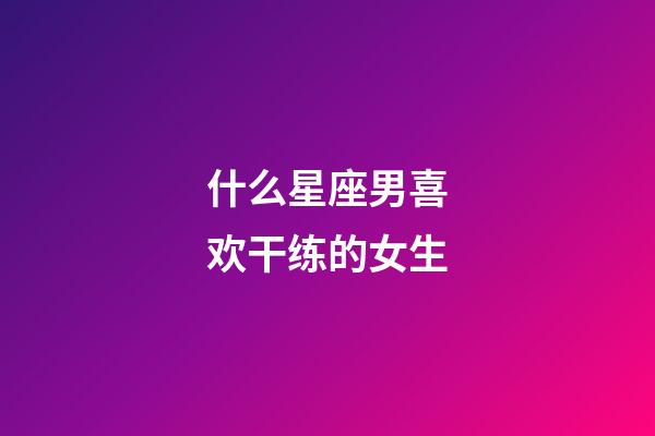 什么星座男喜欢干练的女生-第1张-星座运势-玄机派