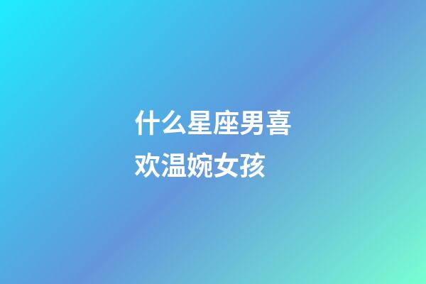 什么星座男喜欢温婉女孩-第1张-星座运势-玄机派