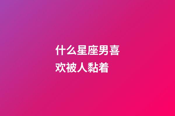 什么星座男喜欢被人黏着-第1张-星座运势-玄机派