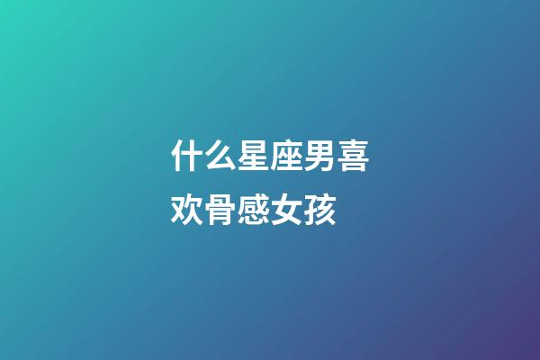 什么星座男喜欢骨感女孩-第1张-星座运势-玄机派