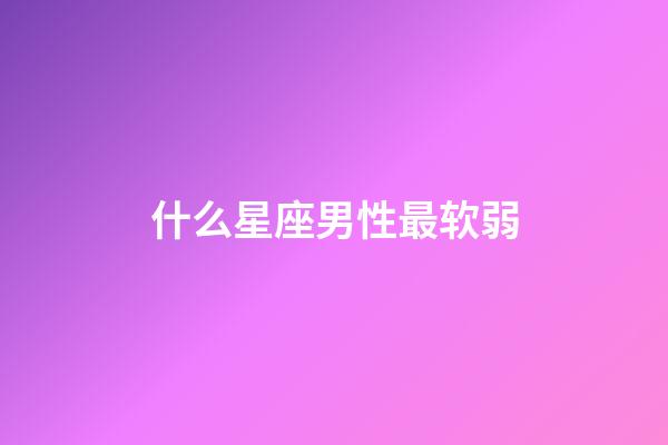 什么星座男性最软弱-第1张-星座运势-玄机派