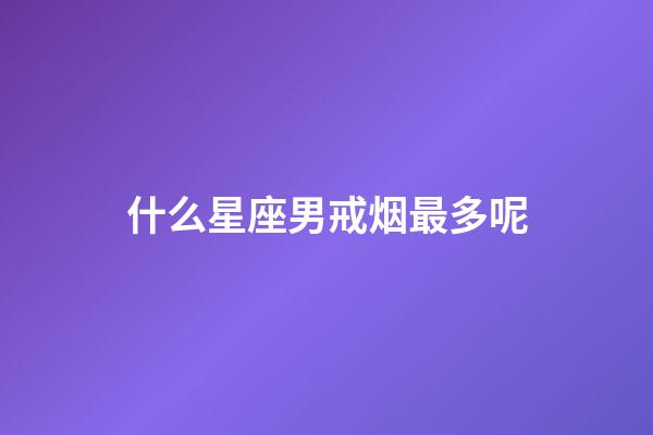 什么星座男戒烟最多呢-第1张-星座运势-玄机派
